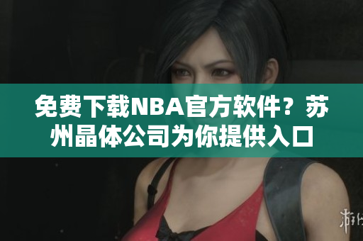 免费下载NBA官方软件？苏州晶体公司为你提供入口