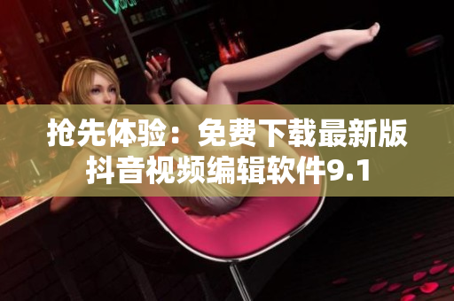 抢先体验：免费下载最新版抖音视频编辑软件9.1