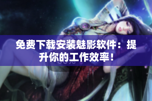 免费下载安装魅影软件：提升你的工作效率！