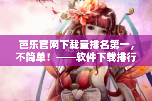 芭乐官网下载量排名第一，不简单！——软件下载排行榜