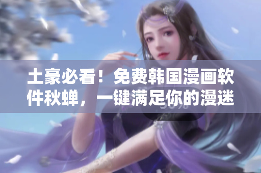 土豪必看！免费韩国漫画软件秋蝉，一键满足你的漫迷之心