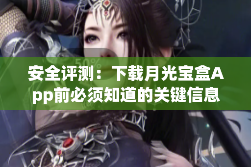 安全评测：下载月光宝盒App前必须知道的关键信息