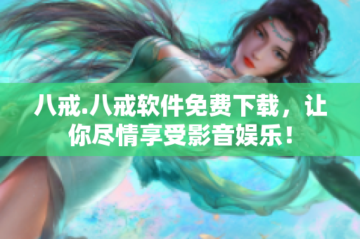 八戒.八戒软件免费下载，让你尽情享受影音娱乐！