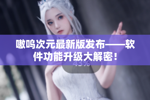 嗷呜次元最新版发布——软件功能升级大解密！