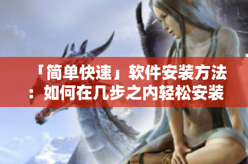 「简单快速」软件安装方法：如何在几步之内轻松安装快色苹果