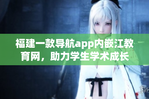 福建一款导航app内嵌江教育网，助力学生学术成长