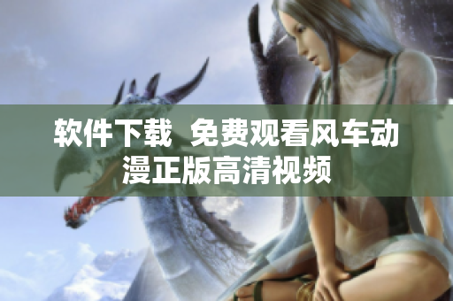 软件下载  免费观看风车动漫正版高清视频