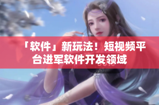 「软件」新玩法！短视频平台进军软件开发领域