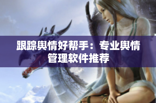 跟踪舆情好帮手：专业舆情管理软件推荐
