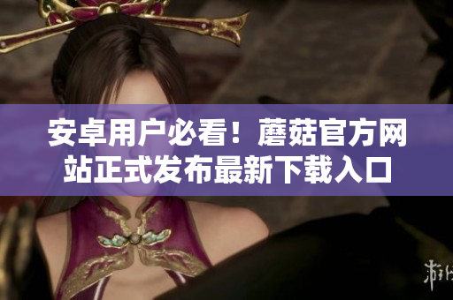 安卓用户必看！蘑菇官方网站正式发布最新下载入口