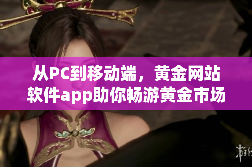 从PC到移动端，黄金网站软件app助你畅游黄金市场