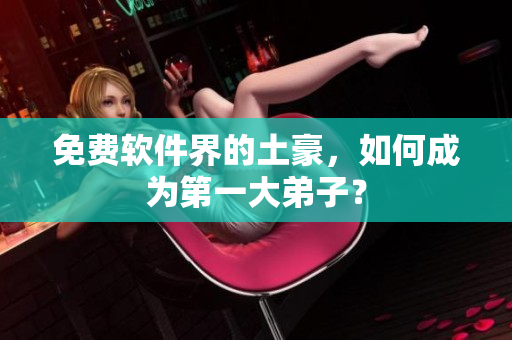 免费软件界的土豪，如何成为第一大弟子？