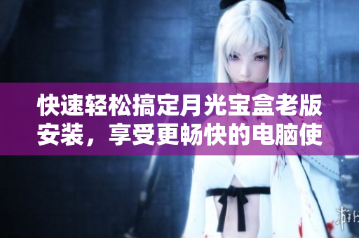 快速轻松搞定月光宝盒老版安装，享受更畅快的电脑使用