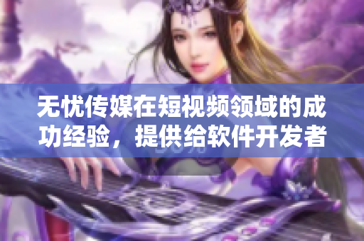 无忧传媒在短视频领域的成功经验，提供给软件开发者的启示