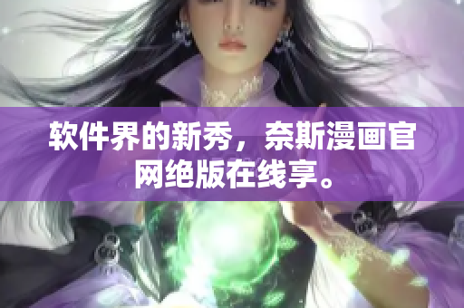 软件界的新秀，奈斯漫画官网绝版在线享。