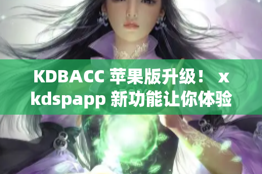 KDBACC 苹果版升级！ xkdspapp 新功能让你体验更高效的软件操作