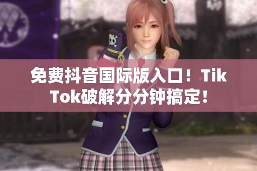 免费抖音国际版入口！TikTok破解分分钟搞定！