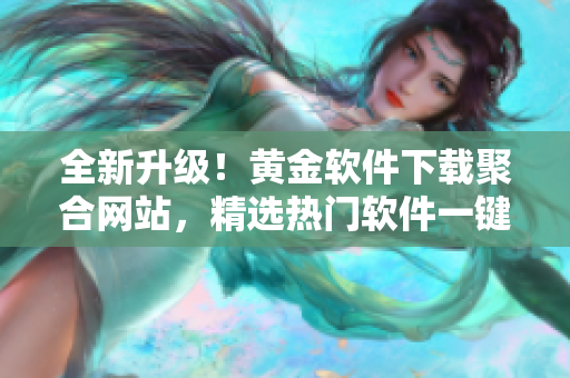 全新升级！黄金软件下载聚合网站，精选热门软件一键下载