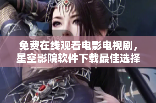 免费在线观看电影电视剧，星空影院软件下载最佳选择
