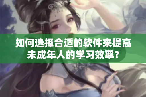 如何选择合适的软件来提高未成年人的学习效率？