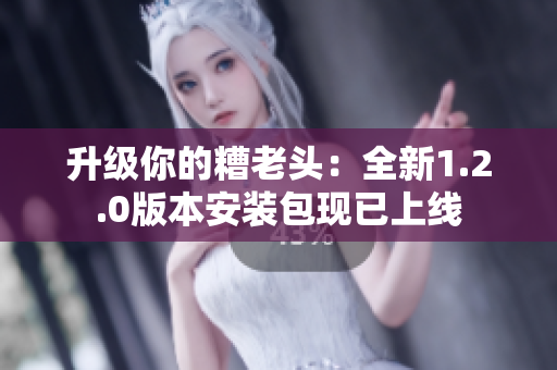 升级你的糟老头：全新1.2.0版本安装包现已上线