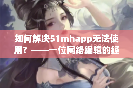 如何解决51mhapp无法使用？——一位网络编辑的经验分享