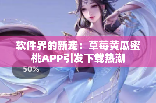 软件界的新宠：草莓黄瓜蜜桃APP引发下载热潮