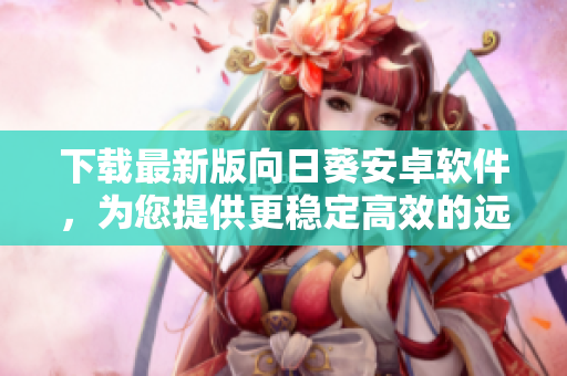 下载最新版向日葵安卓软件，为您提供更稳定高效的远程控制体验