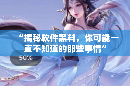 “揭秘软件黑料，你可能一直不知道的那些事情”