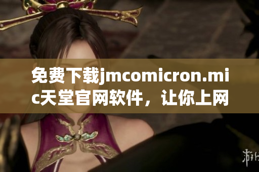 免费下载jmcomicron.mic天堂官网软件，让你上网更畅通无阻