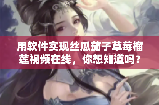 用软件实现丝瓜茄子草莓榴莲视频在线，你想知道吗？