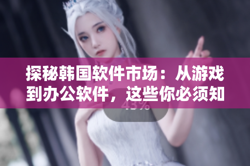 探秘韩国软件市场：从游戏到办公软件，这些你必须知道！
