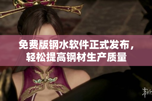 免费版钢水软件正式发布，轻松提高钢材生产质量