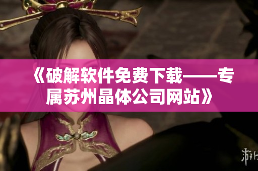 《破解软件免费下载——专属苏州晶体公司网站》