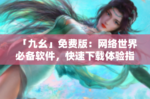 「九幺」免费版：网络世界必备软件，快速下载体验指南！