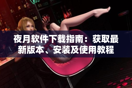 夜月软件下载指南：获取最新版本、安装及使用教程