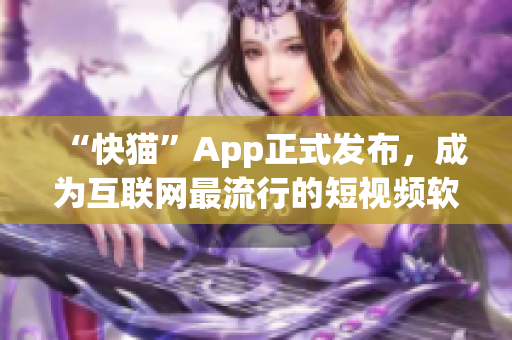 “快猫”App正式发布，成为互联网最流行的短视频软件
