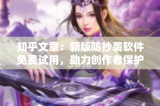 知乎文章：新版防抄袭软件免费试用，助力创作者保护知识产权