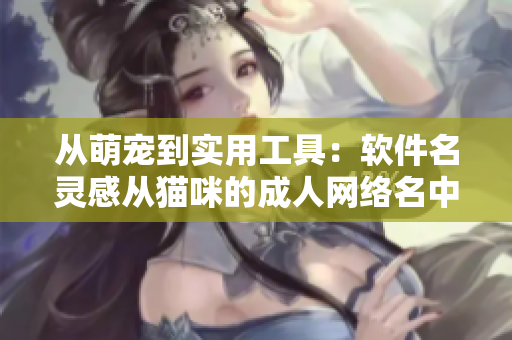 从萌宠到实用工具：软件名灵感从猫咪的成人网络名中得来