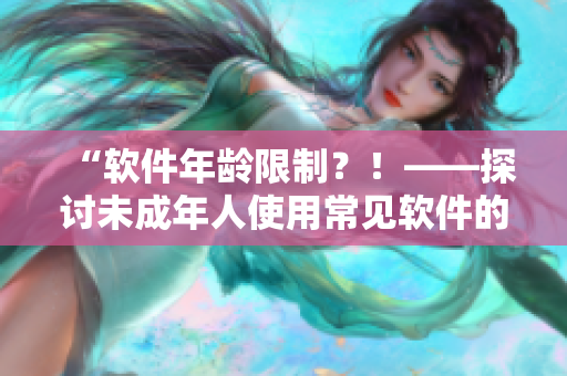 “软件年龄限制？！——探讨未成年人使用常见软件的合法性”
