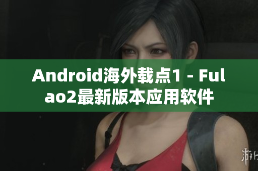 Android海外载点1 - Fulao2最新版本应用软件