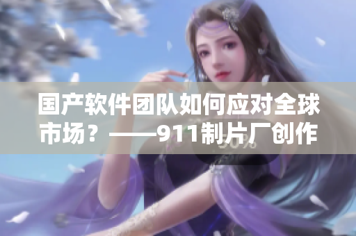 国产软件团队如何应对全球市场？——911制片厂创作的软件行业纪实