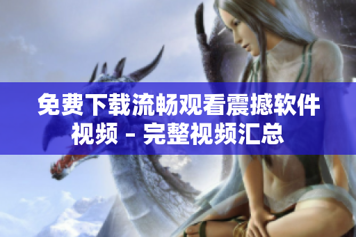 免费下载流畅观看震撼软件视频 – 完整视频汇总