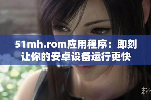 51mh.rom应用程序：即刻让你的安卓设备运行更快