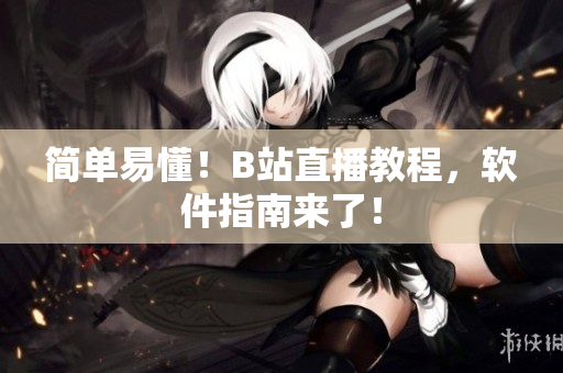 简单易懂！B站直播教程，软件指南来了！