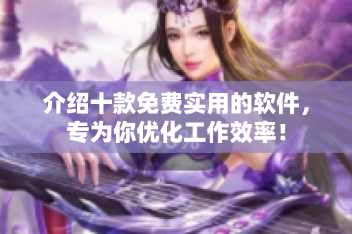 介绍十款免费实用的软件，专为你优化工作效率！