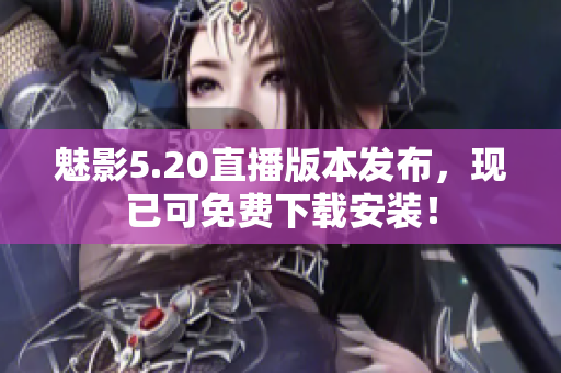 魅影5.20直播版本发布，现已可免费下载安装！