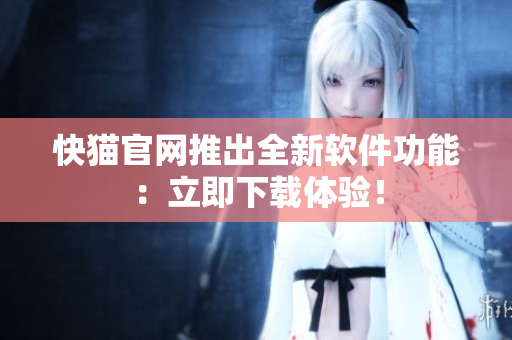 快猫官网推出全新软件功能：立即下载体验！