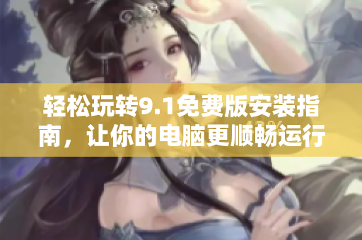 轻松玩转9.1免费版安装指南，让你的电脑更顺畅运行！