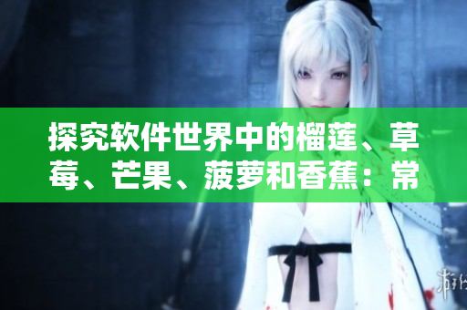 探究软件世界中的榴莲、草莓、芒果、菠萝和香蕉：常见软件优缺点解析